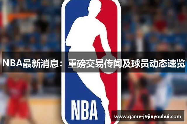 NBA最新消息：重磅交易传闻及球员动态速览