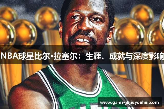 NBA球星比尔·拉塞尔：生涯、成就与深度影响