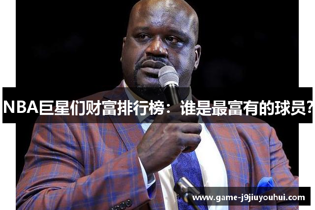 NBA巨星们财富排行榜：谁是最富有的球员？