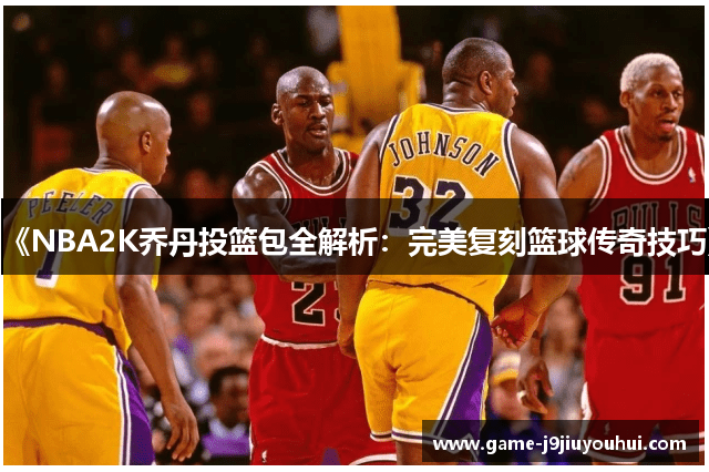 《NBA2K乔丹投篮包全解析：完美复刻篮球传奇技巧》