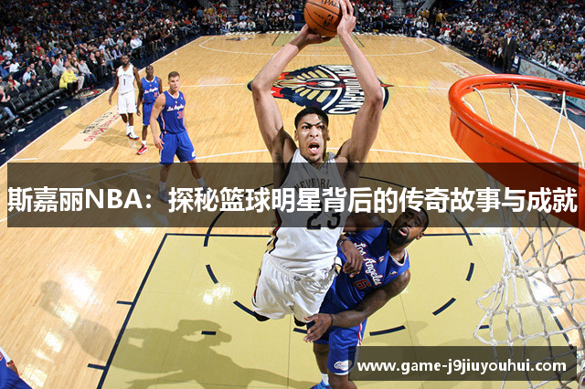 斯嘉丽NBA：探秘篮球明星背后的传奇故事与成就