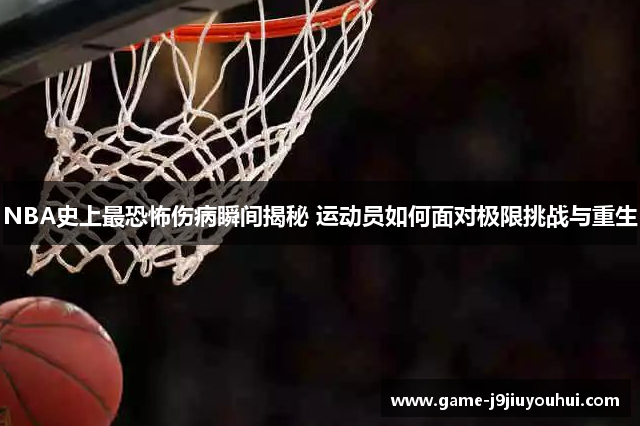 NBA史上最恐怖伤病瞬间揭秘 运动员如何面对极限挑战与重生