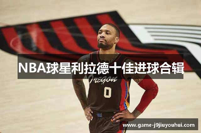 NBA球星利拉德十佳进球合辑