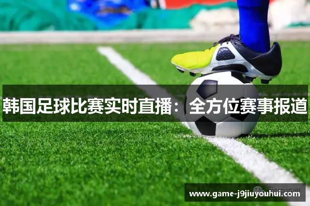 韩国足球比赛实时直播：全方位赛事报道