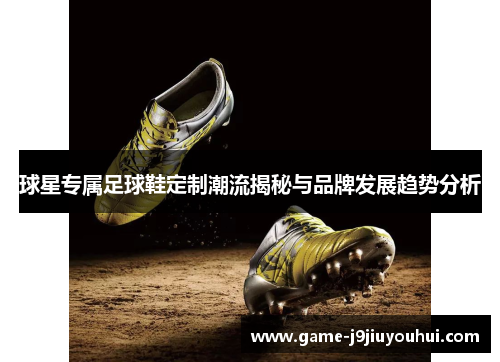 球星专属足球鞋定制潮流揭秘与品牌发展趋势分析