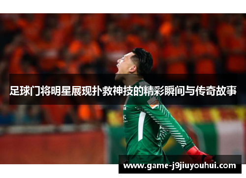 足球门将明星展现扑救神技的精彩瞬间与传奇故事