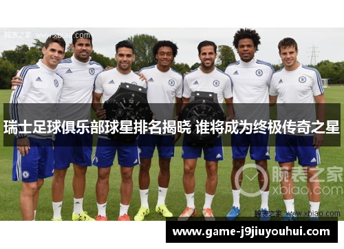 瑞士足球俱乐部球星排名揭晓 谁将成为终极传奇之星