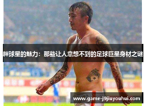 胖球星的魅力：那些让人意想不到的足球巨星身材之谜