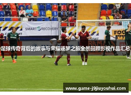 足球传奇背后的故事与荣耀逐梦之旅全景回顾影视作品汇总