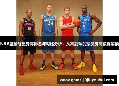 NBA篮球明星身高排名与对比分析：从高到矮的球员身高数据解读