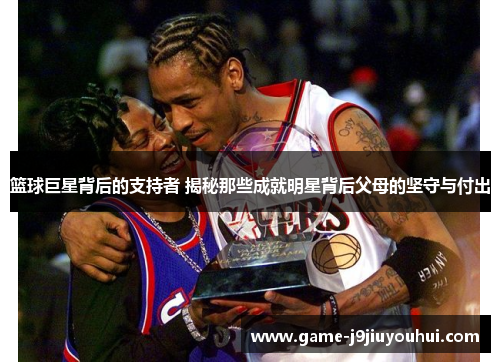 篮球巨星背后的支持者 揭秘那些成就明星背后父母的坚守与付出