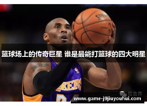 篮球场上的传奇巨星 谁是最能打篮球的四大明星