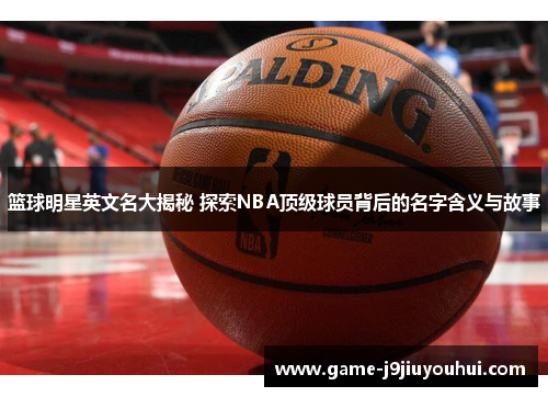 篮球明星英文名大揭秘 探索NBA顶级球员背后的名字含义与故事