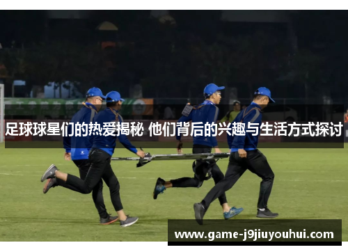 足球球星们的热爱揭秘 他们背后的兴趣与生活方式探讨