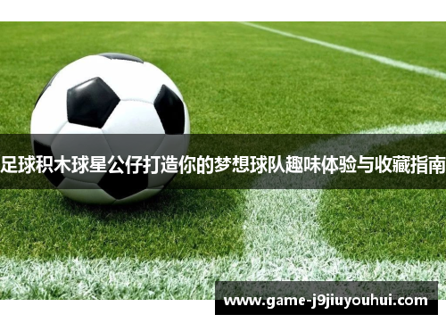 足球积木球星公仔打造你的梦想球队趣味体验与收藏指南