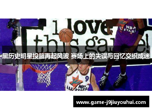 黑历史明星投篮再起风波 赛场上的失误与回忆交织成迷