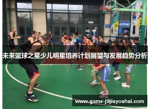 未来篮球之星少儿明星培养计划展望与发展趋势分析