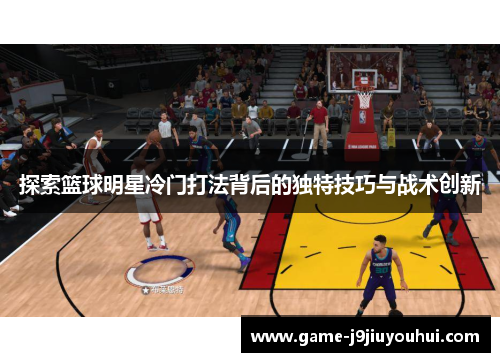 探索篮球明星冷门打法背后的独特技巧与战术创新