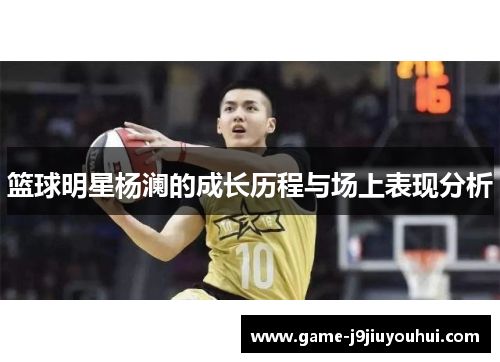 篮球明星杨澜的成长历程与场上表现分析