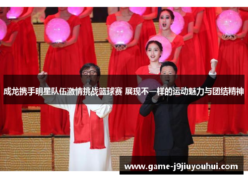 成龙携手明星队伍激情挑战篮球赛 展现不一样的运动魅力与团结精神